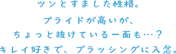 ツンとすました性格。プライドが高いが、ちょっと抜けている一面も・・・？ キレイ好きで、ブラッシングに入念。