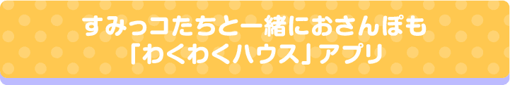 すみっコたちと一緒におさんぽも「わくわくハウス」アプリ