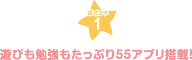 ポイント1 遊びも勉強もたっぷり55アプリ搭載！