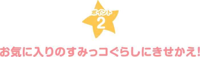 ポイント2 お気に入りのすみっコぐらしにきせかえ！