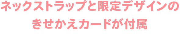 ネックストラップと限定デザUインのきせかえカードが付属